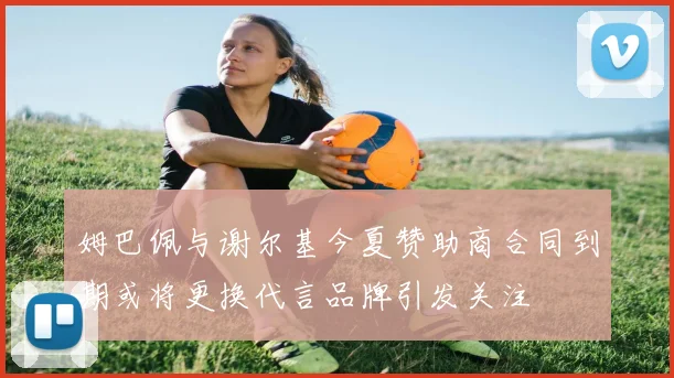 姆巴佩与谢尔基今夏赞助商合同到期或将更换代言品牌引发关注