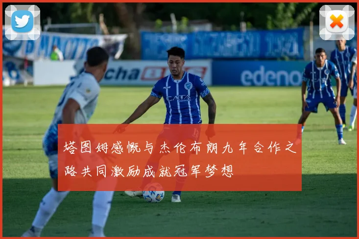 塔图姆感慨与杰伦布朗九年合作之路共同激励成就冠军梦想