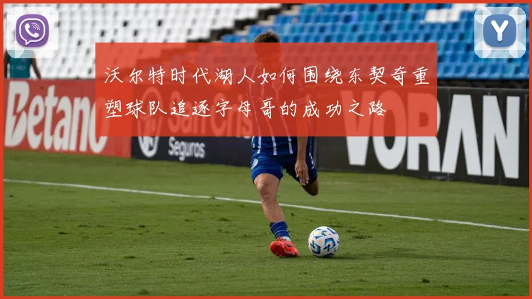 沃尔特时代湖人如何围绕东契奇重塑球队追逐字母哥的成功之路