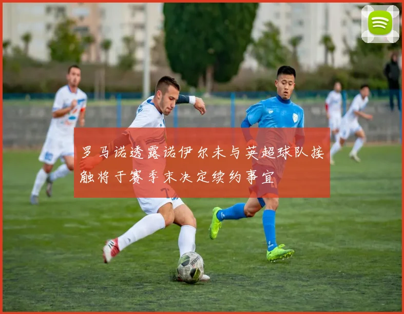 罗马诺透露诺伊尔未与英超球队接触将于赛季末决定续约事宜
