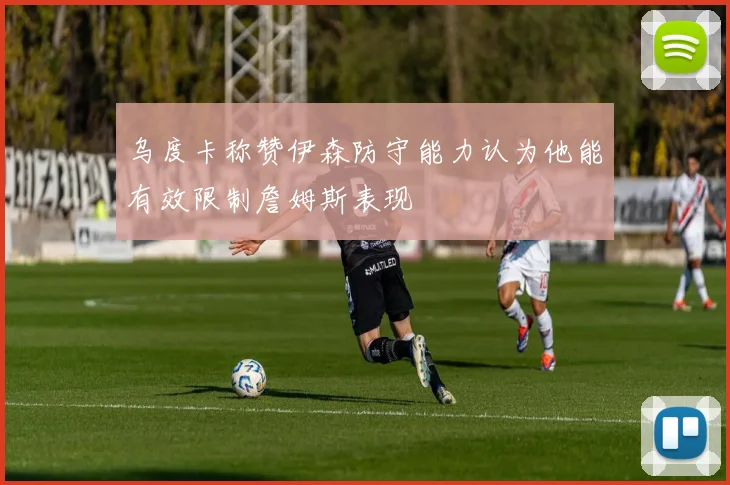 乌度卡称赞伊森防守能力认为他能有效限制詹姆斯表现
