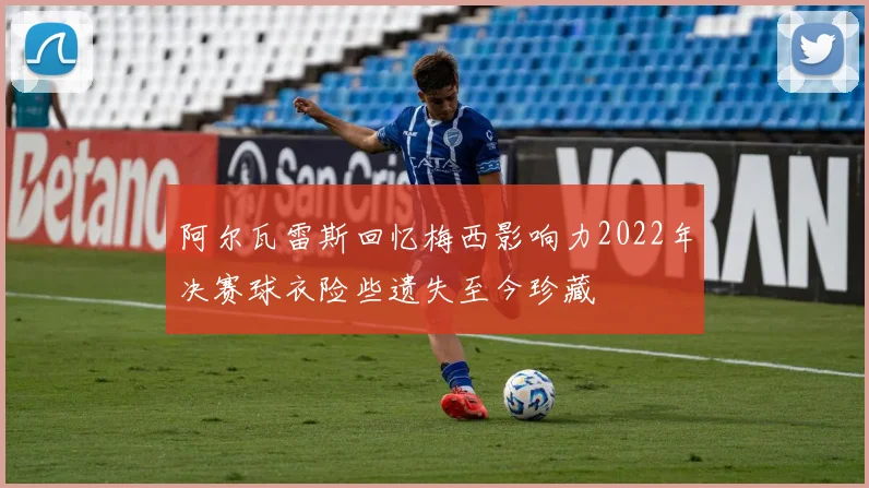 阿尔瓦雷斯回忆梅西影响力2022年决赛球衣险些遗失至今珍藏