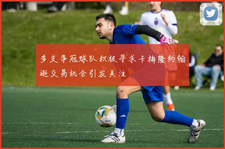多支争冠球队积极寻求卡梅隆约翰逊交易机会引发关注
