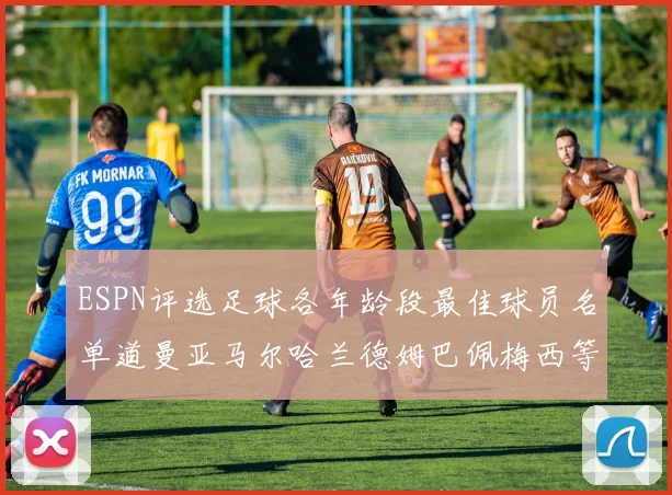 ESPN评选足球各年龄段最佳球员名单道曼亚马尔哈兰德姆巴佩梅西等人上榜