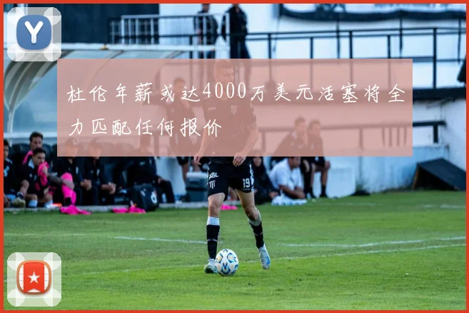 杜伦年薪或达4000万美元活塞将全力匹配任何报价