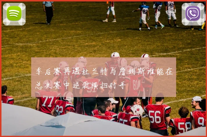 季后赛再遇杜兰特与詹姆斯谁能在总决赛中逆袭横扫对手