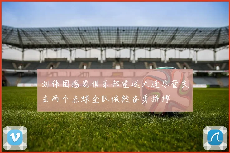 刘伟国感恩俱乐部重返大连尽管失去两个点球全队依然奋勇拼搏