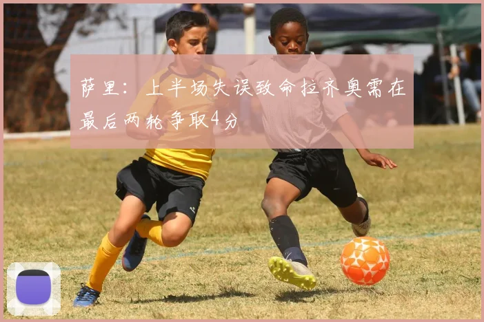 萨里：上半场失误致命拉齐奥需在最后两轮争取4分