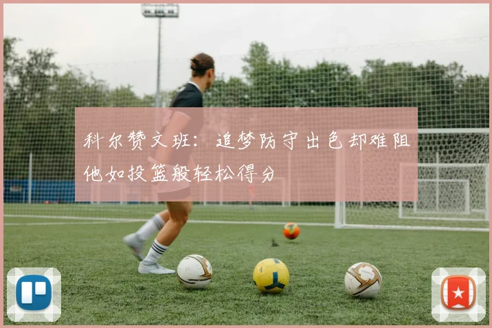 科尔赞文班：追梦防守出色却难阻他如投篮般轻松得分
