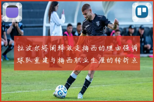 拉波尔塔阐释放走梅西的理由强调球队重建与梅西职业生涯的转折点