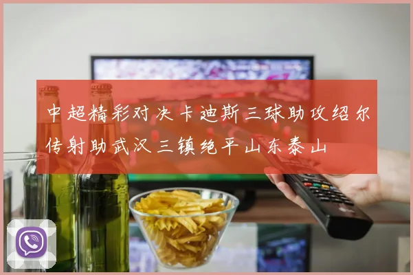 中超精彩对决卡迪斯三球助攻绍尔传射助武汉三镇绝平山东泰山