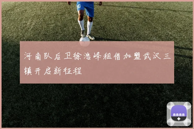 河南队后卫徐浩峰租借加盟武汉三镇开启新征程