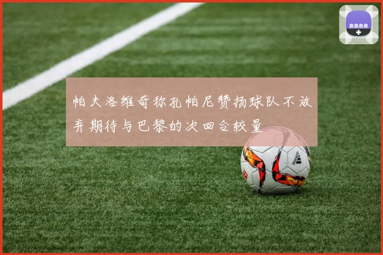帕夫洛维奇称孔帕尼赞扬球队不放弃期待与巴黎的次回合较量