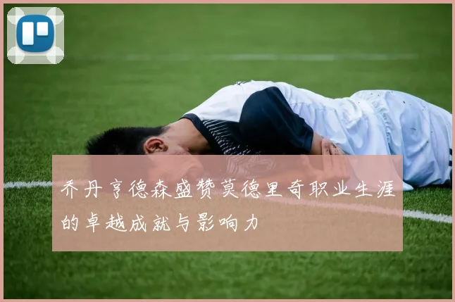 乔丹亨德森盛赞莫德里奇职业生涯的卓越成就与影响力