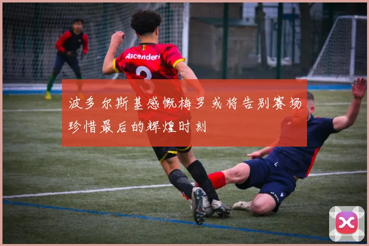 波多尔斯基感慨梅罗或将告别赛场珍惜最后的辉煌时刻