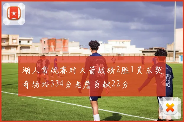 湖人常规赛对火箭战绩2胜1负东契奇场均334分老詹贡献22分