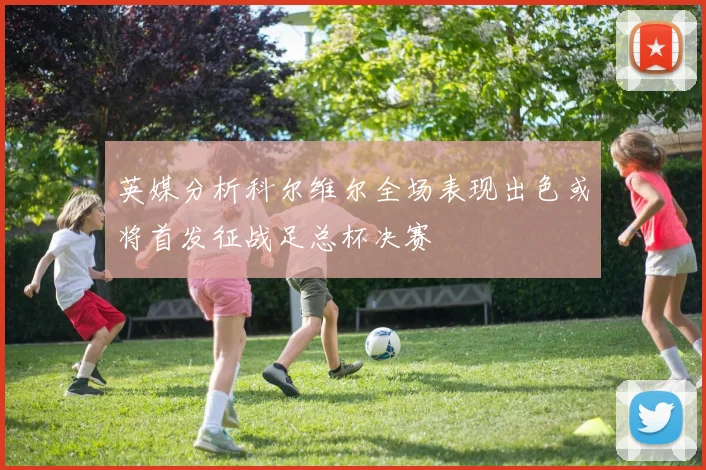 英媒分析科尔维尔全场表现出色或将首发征战足总杯决赛