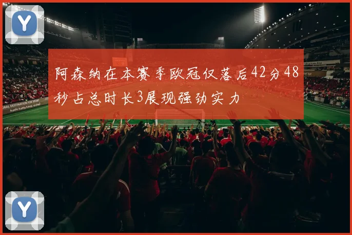 阿森纳在本赛季欧冠仅落后42分48秒占总时长3展现强劲实力