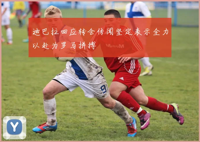 迪巴拉回应转会传闻坚定表示全力以赴为罗马拼搏