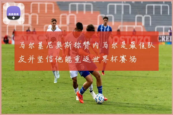 马尔基尼奥斯称赞内马尔是最佳队友并坚信他能重返世界杯赛场