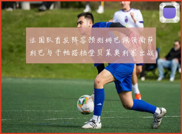 法国队首发阵容预测姆巴佩领衔萨利巴与于帕搭档登贝莱奥利塞出战