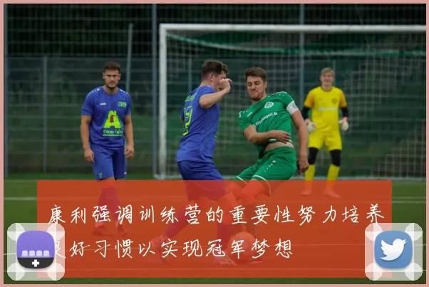康利强调训练营的重要性努力培养良好习惯以实现冠军梦想