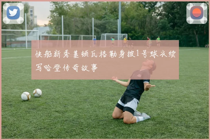 快船新秀基顿瓦格勒身披1号球衣续写哈登传奇故事