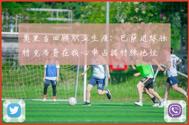 奥里吉回顾职业生涯：巴萨进球独特克洛普在我心中占据特殊地位