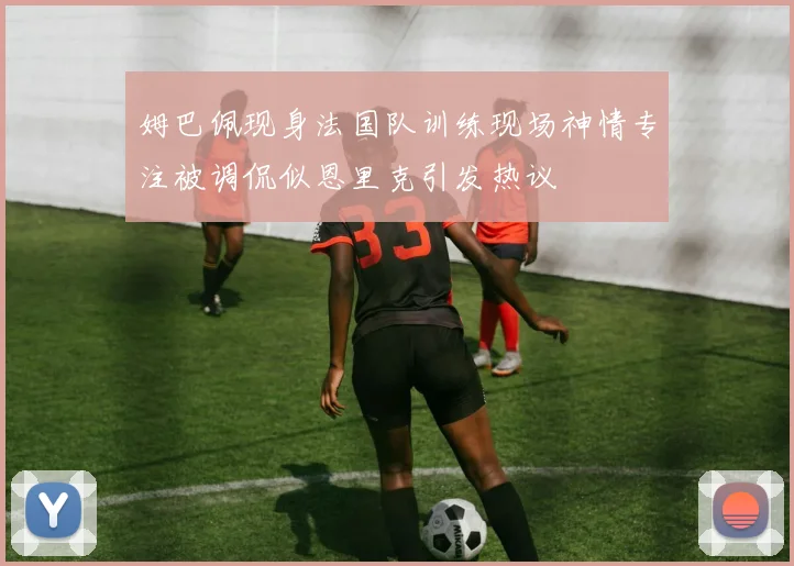 姆巴佩现身法国队训练现场神情专注被调侃似恩里克引发热议